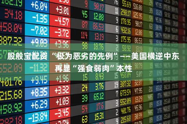 股般宝配资 “极为恶劣的先例”——美国横逆中东再显“强食弱肉”本性