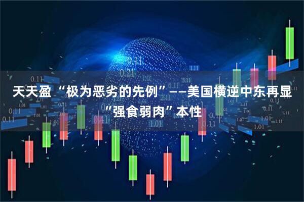 天天盈 “极为恶劣的先例”——美国横逆中东再显“强食弱肉”本性