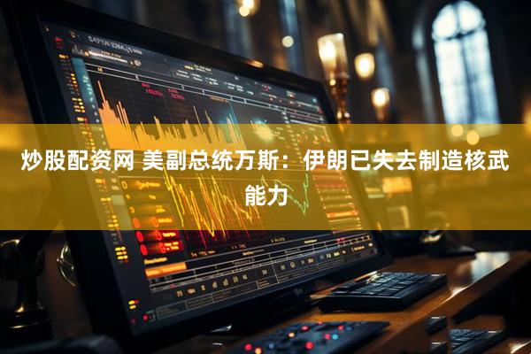 炒股配资网 美副总统万斯：伊朗已失去制造核武能力
