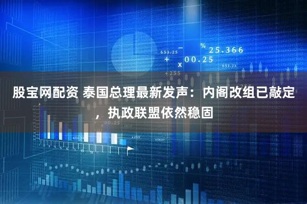 股宝网配资 泰国总理最新发声：内阁改组已敲定，执政联盟依然稳固