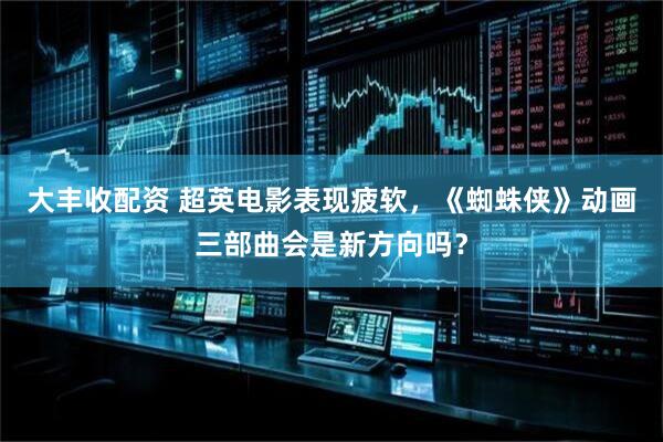 大丰收配资 超英电影表现疲软，《蜘蛛侠》动画三部曲会是新方向吗？