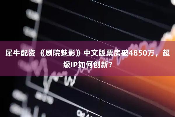 犀牛配资 《剧院魅影》中文版票房破4850万，超级IP如何创新？