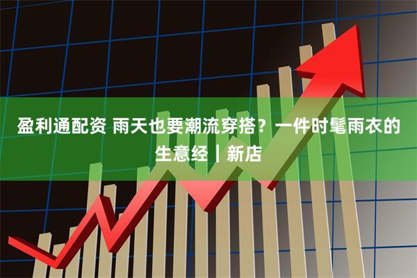 盈利通配资 雨天也要潮流穿搭？一件时髦雨衣的生意经｜新店