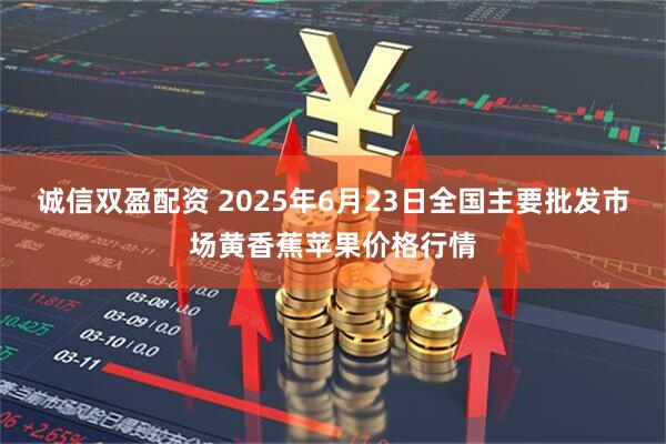 诚信双盈配资 2025年6月23日全国主要批发市场黄香蕉苹果价格行情