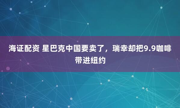 海证配资 星巴克中国要卖了，瑞幸却把9.9咖啡带进纽约