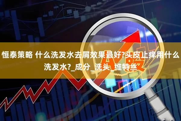 恒泰策略 什么洗发水去屑效果最好?头皮止痒用什么洗发水?_成分_洗头_维特丝