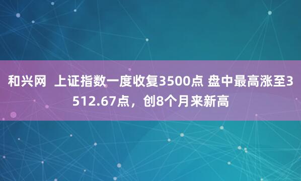 和兴网  上证指数一度收复3500点 盘中最高涨至3512.67点，创8个月来新高