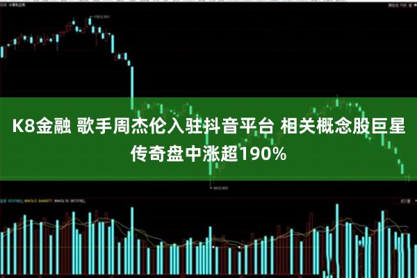 K8金融 歌手周杰伦入驻抖音平台 相关概念股巨星传奇盘中涨超190%