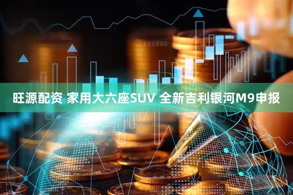 旺源配资 家用大六座SUV 全新吉利银河M9申报