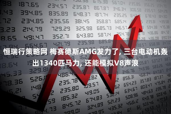 恒瑞行策略网 梅赛德斯AMG发力了, 三台电动机轰出1340匹马力, 还能模拟V8声浪