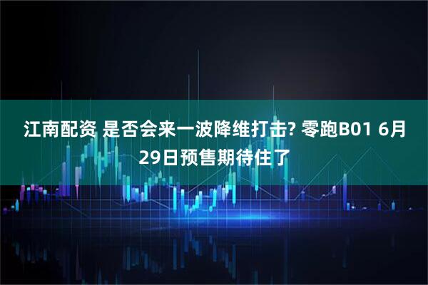 江南配资 是否会来一波降维打击? 零跑B01 6月29日预售期待住了