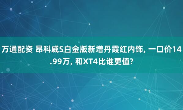 万通配资 昂科威S白金版新增丹霞红内饰, 一口价14.99万, 和XT4比谁更值?