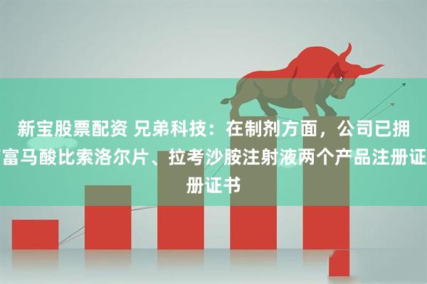 新宝股票配资 兄弟科技：在制剂方面，公司已拥有富马酸比索洛尔片、拉考沙胺注射液两个产品注册证书
