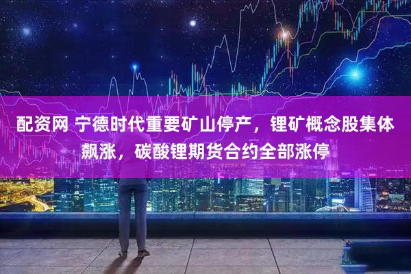 配资网 宁德时代重要矿山停产，锂矿概念股集体飙涨，碳酸锂期货合约全部涨停