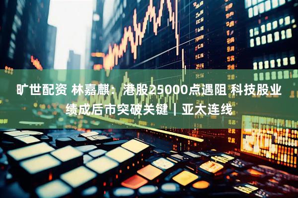 旷世配资 林嘉麒：港股25000点遇阻 科技股业绩成后市突破关键｜亚太连线