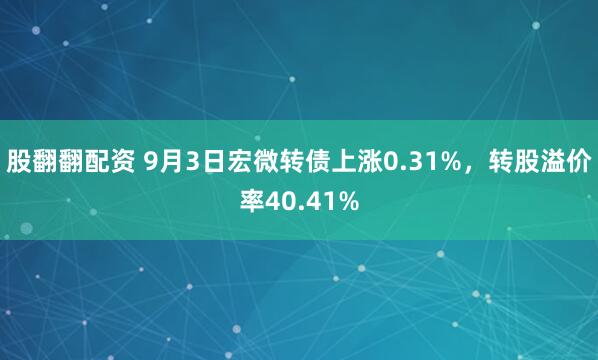 股翻翻配资 9月3日宏微转债上涨0.31%，转股溢价率40.41%