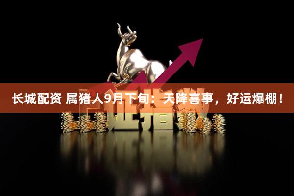 长城配资 属猪人9月下旬：天降喜事，好运爆棚！