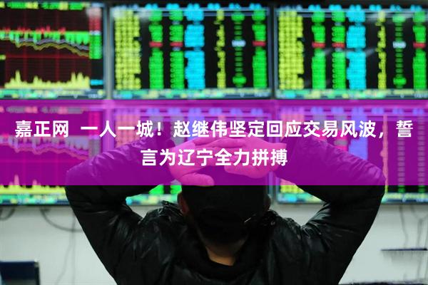 嘉正网  一人一城！赵继伟坚定回应交易风波，誓言为辽宁全力拼搏