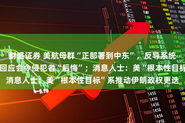 财盛证券 美航母群“正部署到中东”，反导系统被曝也已在路上，伊朗回应会令侵犯者“后悔”；消息人士：美“根本性目标”系推动伊朗政权更迭