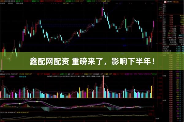 鑫配网配资 重磅来了，影响下半年！
