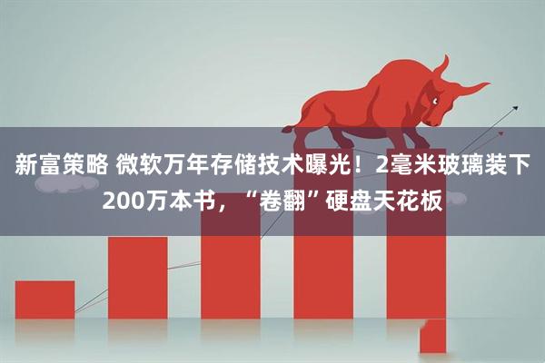 新富策略 微软万年存储技术曝光！2毫米玻璃装下200万本书，“卷翻”硬盘天花板