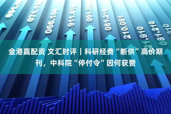 金港赢配资 文汇时评｜科研经费“断供”高价期刊，中科院“停付令”因何获赞