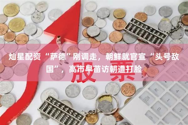 灿星配资 “萨德”刚调走，朝鲜就官宣 “头号敌国”，高市早苗访朝遭打脸