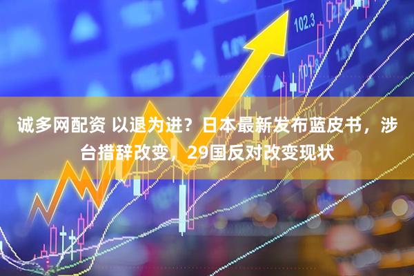 诚多网配资 以退为进？日本最新发布蓝皮书，涉台措辞改变，29国反对改变现状