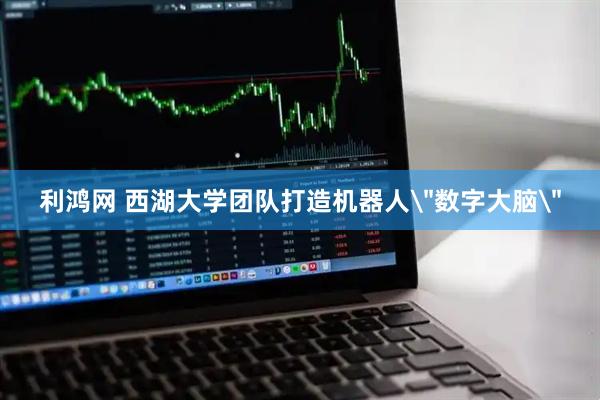 利鸿网 西湖大学团队打造机器人＂数字大脑＂