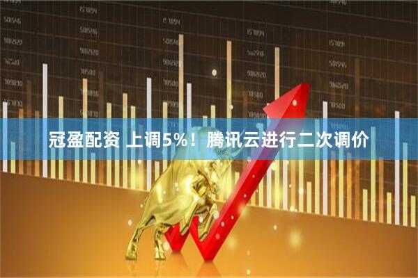 冠盈配资 上调5%！腾讯云进行二次调价