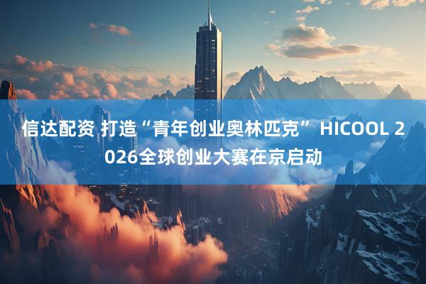 信达配资 打造“青年创业奥林匹克” HICOOL 2026全球创业大赛在京启动