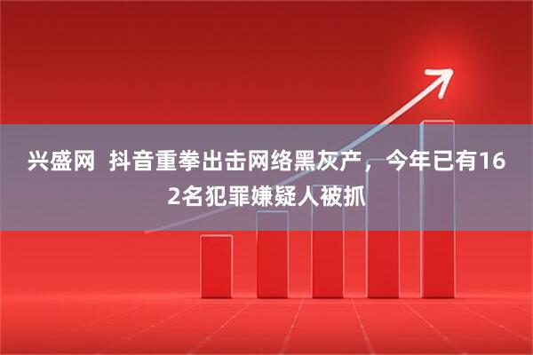 兴盛网  抖音重拳出击网络黑灰产，今年已有162名犯罪嫌疑人被抓