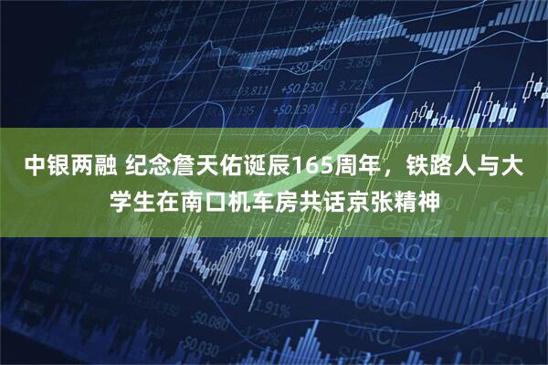 中银两融 纪念詹天佑诞辰165周年，铁路人与大学生在南口机车房共话京张精神