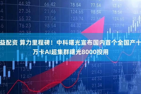 益配资 算力里程碑！中科曙光宣布国内首个全国产十万卡AI超集群曙光8000投用