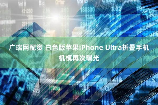 广瑞网配资 白色版苹果iPhone Ultra折叠手机机模再次曝光