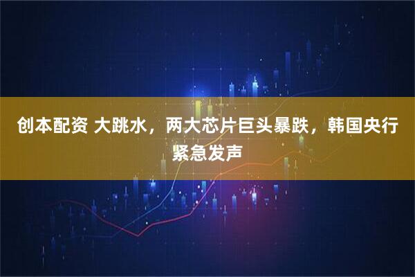 创本配资 大跳水，两大芯片巨头暴跌，韩国央行紧急发声